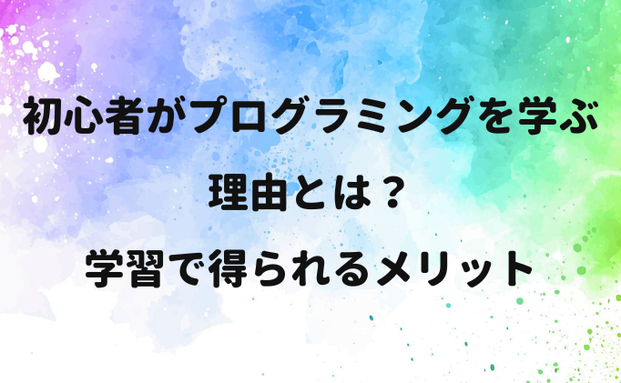 初心者がプログラミングを学ぶ理由とは？学習で得られるメリット